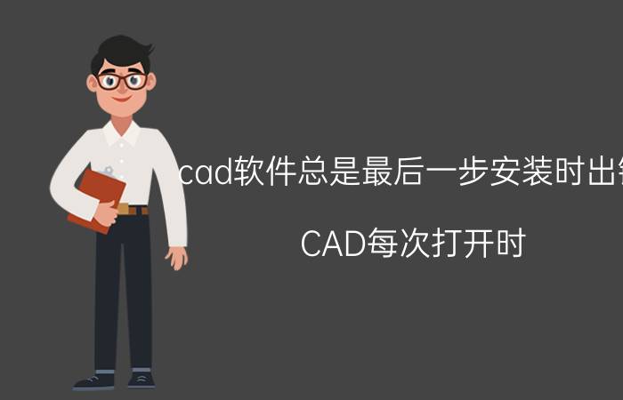 cad软件总是最后一步安装时出错 CAD每次打开时，都通知安装不正确？